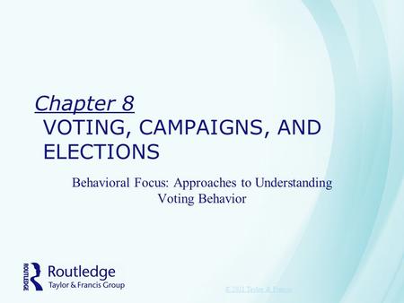 Chapter 8 VOTING, CAMPAIGNS, AND ELECTIONS Behavioral Focus: Approaches to Understanding Voting Behavior © 2011 Taylor & Francis.