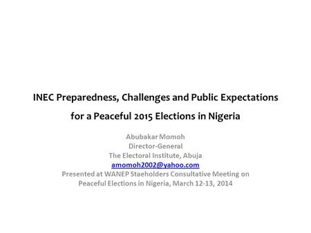 INEC Preparedness, Challenges and Public Expectations for a Peaceful 2015 Elections in Nigeria Abubakar Momoh Director-General The Electoral Institute,