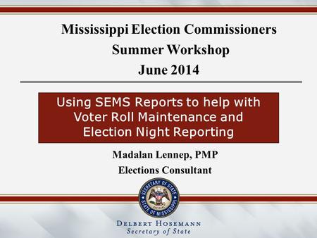 Mississippi Election Commissioners Summer Workshop June 2014 Madalan Lennep, PMP Elections Consultant Using SEMS Reports to help with Voter Roll Maintenance.