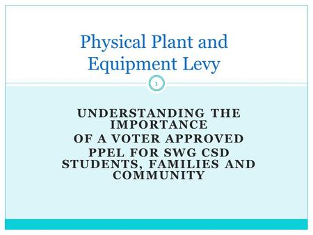 UNDERSTANDING THE IMPORTANCE OF A VOTER APPROVED PPEL FOR SWG CSD STUDENTS, FAMILIES AND COMMUNITY Physical Plant and Equipment Levy 1.