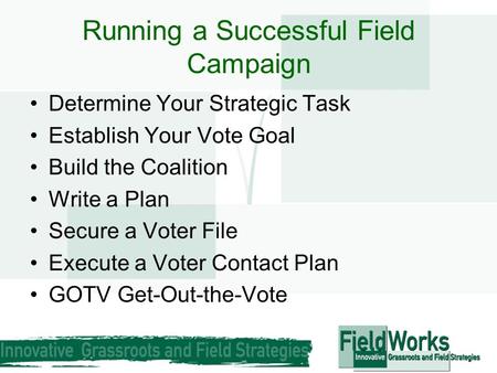 Running a Successful Field Campaign Determine Your Strategic Task Establish Your Vote Goal Build the Coalition Write a Plan Secure a Voter File Execute.