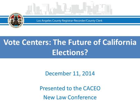 Vote Centers: The Future of California Elections? December 11, 2014 Presented to the CACEO New Law Conference.