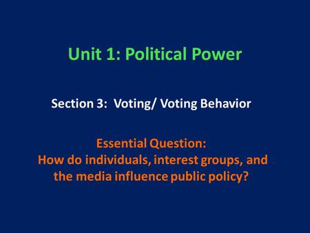 Unit 1: Political Power Section 3: Voting/ Voting Behavior Essential Question: How do individuals, interest groups, and the media influence public policy?