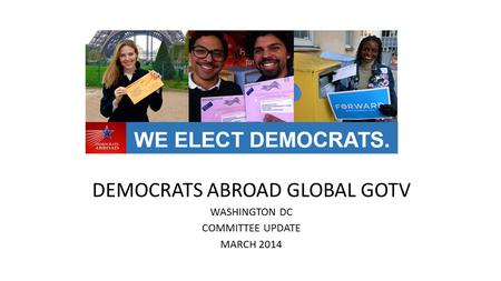 DEMOCRATS ABROAD GLOBAL GOTV WASHINGTON DC COMMITTEE UPDATE MARCH 2014.