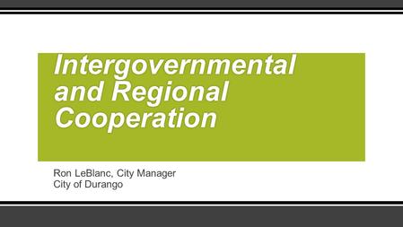 Ron LeBlanc, City Manager City of Durango Intergovernmental and Regional Cooperation.