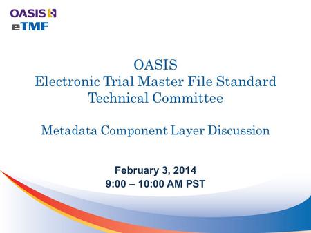 OASIS Electronic Trial Master File Standard Technical Committee Metadata Component Layer Discussion February 3, 2014 9:00 – 10:00 AM PST.