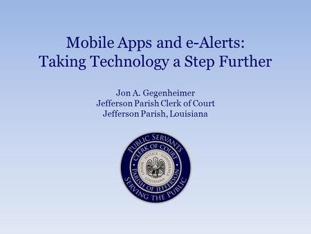 Mobile Apps and e-Alerts: Taking Technology a Step Further Jon A. Gegenheimer Jefferson Parish Clerk of Court Jefferson Parish, Louisiana.