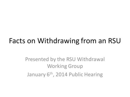 Facts on Withdrawing from an RSU Presented by the RSU Withdrawal Working Group January 6 th, 2014 Public Hearing.
