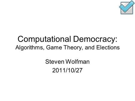 Computational Democracy: Algorithms, Game Theory, and Elections Steven Wolfman 2011/10/27.