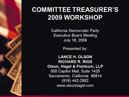 COMMITTEE TREASURER’S 2009 WORKSHOP California Democratic Party Executive Board Meeting July 18, 2009 Presented by: LANCE H. OLSON RICHARD R. RIOS Olson,