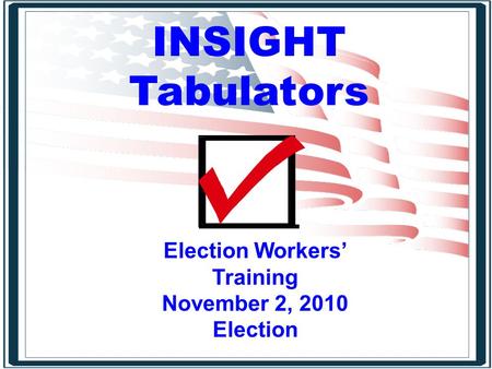 INSIGHT Tabulators Election Workers’ Training November 2, 2010 Election.