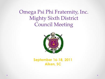 Omega Psi Phi Fraternity, Inc. Mighty Sixth District Council Meeting September 16-18, 2011 Aiken, SC.