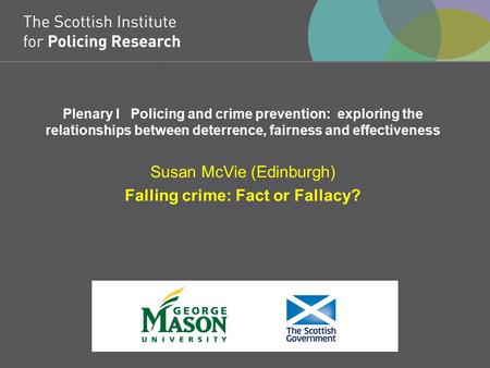Plenary I Policing and crime prevention: exploring the relationships between deterrence, fairness and effectiveness Susan McVie (Edinburgh) Falling crime: