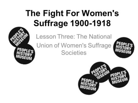 The Fight For Women's Suffrage 1900-1918 Lesson Three: The National Union of Women's Suffrage Societies.