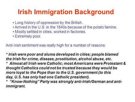 Long history of oppression by the British. Arrived in the U.S. in the 1840s because of the potato famine. Mostly settled in cities, worked in factories.