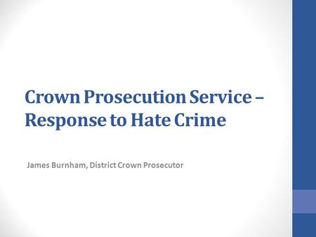 Crown Prosecution Service – Response to Hate Crime James Burnham, District Crown Prosecutor.