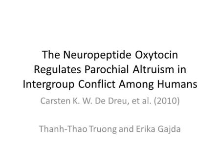 The Neuropeptide Oxytocin Regulates Parochial Altruism in Intergroup Conflict Among Humans Carsten K. W. De Dreu, et al. (2010) Thanh-Thao Truong and Erika.