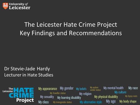 The Leicester Hate Crime Project Key Findings and Recommendations Dr Stevie-Jade Hardy Lecturer in Hate Studies.