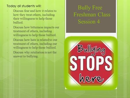 Bully Free Freshman Class Session 4 Today all students will: Discuss fear and how it relates to how they treat others, including their willingness to help.
