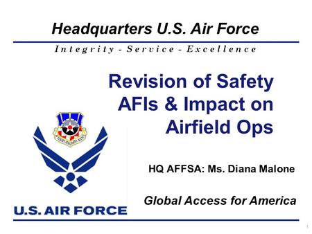 I n t e g r i t y - S e r v i c e - E x c e l l e n c e Headquarters U.S. Air Force 1 HQ AFFSA: Ms. Diana Malone Revision of Safety AFIs & Impact on Airfield.