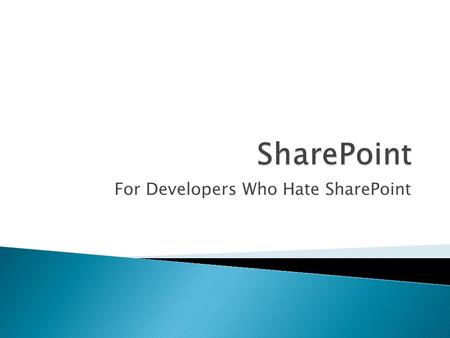 For Developers Who Hate SharePoint.  ~5 years web development experience  1 ½ years SharePoint experience  First worked with SharePoint in Dec. 2006,