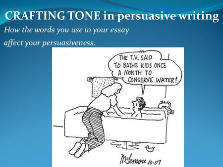 CRAFTING TONE in persuasive writing How the words you use in your essay affect your persuasiveness.