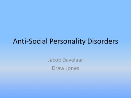 Anti-Social Personality Disorders Jacob Davelaar Drew Jones.