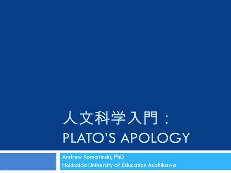 人文科学入門： PLATO’S APOLOGY Andrew Komasinski, PhD Hokkaido University of Education Asahikawa.