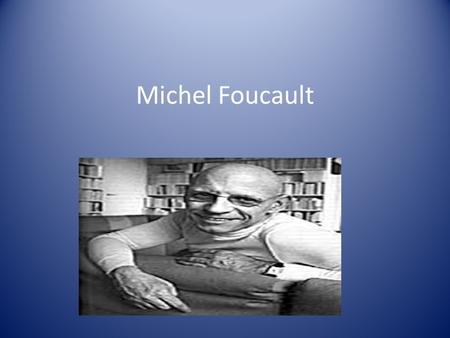 Michel Foucault. Short Biography Born in 1926 to upper middle class parents in Poitiers, France Homosexual; died of aids in 1984 Highly educated -studied/taught.