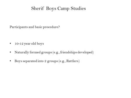 Sherif Boys Camp Studies Participants and basic procedure? 10-12 year old boys Naturally formed groups (e.g., friendships developed) Boys separated into.