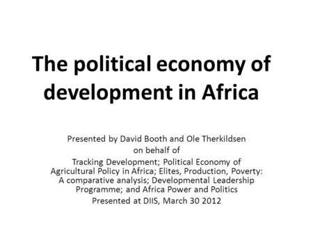 The political economy of development in Africa Presented by David Booth and Ole Therkildsen on behalf of Tracking Development; Political Economy of Agricultural.