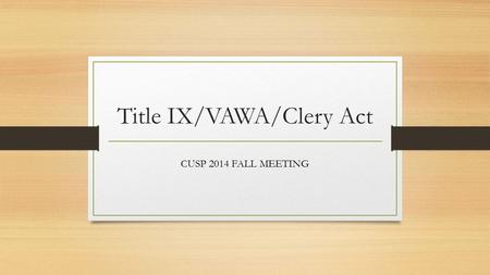 Title IX/VAWA/Clery Act CUSP 2014 FALL MEETING. Our Purpose Today Highlights for Title IX, VAWA, Clery Act Practical takeaways related to: Program development.