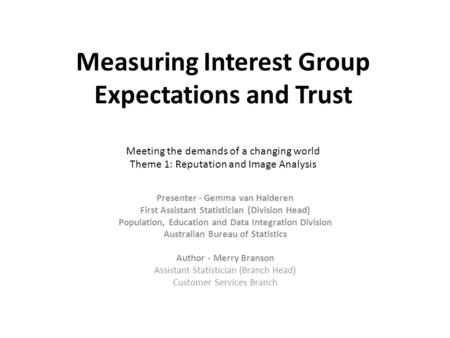 Measuring Interest Group Expectations and Trust Meeting the demands of a changing world Theme 1: Reputation and Image Analysis Presenter - Gemma van Halderen.