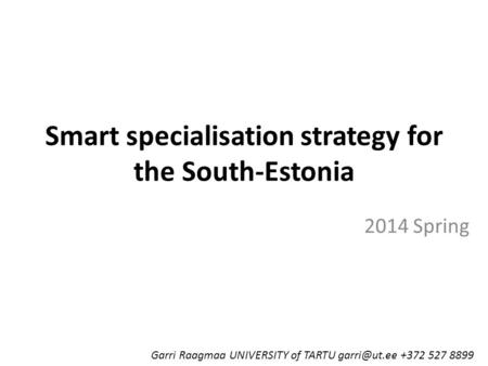 Smart specialisation strategy for the South-Estonia 2014 Spring Garri Raagmaa UNIVERSITY of TARTU +372 527 8899.