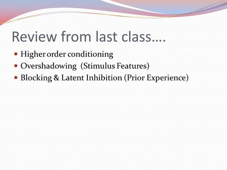 Review from last class…. Higher order conditioning Overshadowing (Stimulus Features) Blocking & Latent Inhibition (Prior Experience)
