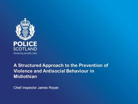 A Structured Approach to the Prevention of Violence and Antisocial Behaviour in Midlothian Chief Inspector James Royan.
