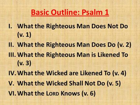 Basic Outline: Psalm 1 I.What the Righteous Man Does Not Do (v. 1) II.What the Righteous Man Does Do (v. 2) III.What the Righteous Man is Likened To (v.