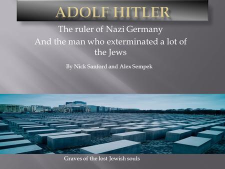 The ruler of Nazi Germany And the man who exterminated a lot of the Jews By Nick Sanford and Alex Sempek Graves of the lost Jewish souls.