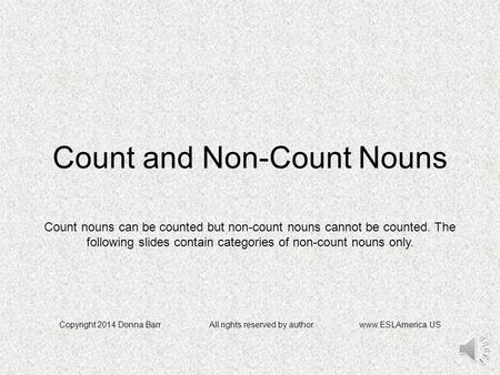 Count and Non-Count Nouns Copyright 2014 Donna BarrAll rights reserved by author.www.ESLAmerica.US Count nouns can be counted but non-count nouns cannot.