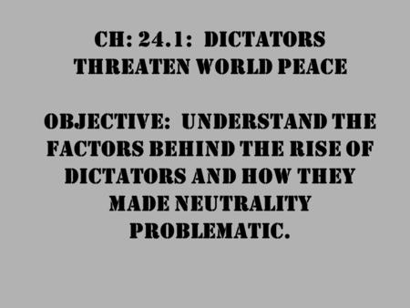 CH: 24.1: Dictators Threaten World Peace OBJECTIVE: Understand the factors behind the rise of dictators and how they made neutrality problematic.