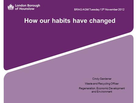 How our habits have changed BRAG AGM Tuesday 13 th November 2012 Cindy Gardener Waste and Recycling Officer Regeneration, Economic Development and Environment.