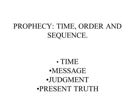PROPHECY: TIME, ORDER AND SEQUENCE. TIME MESSAGE JUDGMENT PRESENT TRUTH.