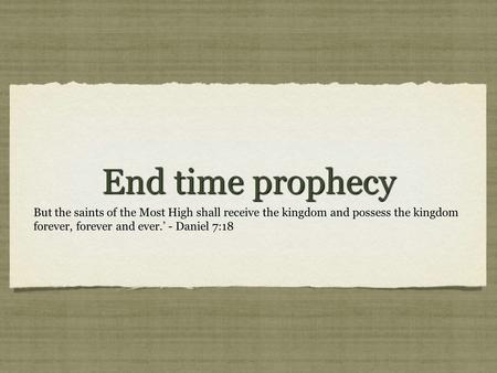 End time prophecy But the saints of the Most High shall receive the kingdom and possess the kingdom forever, forever and ever.’ - Daniel 7:18.