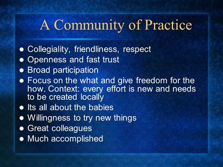 A Community of Practice Collegiality, friendliness, respect Openness and fast trust Broad participation Focus on the what and give freedom for the how.