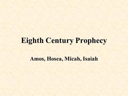 Eighth Century Prophecy Amos, Hosea, Micah, Isaiah.