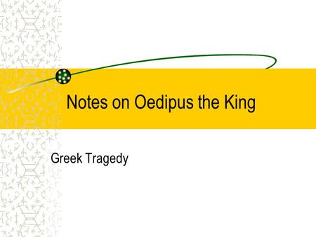 Notes on Oedipus the King Greek Tragedy. Notes on Oedipus the King The Sophoclean View harmonious purpose, cosmic order guiding universe that can’t be.