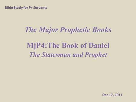 The Major Prophetic Books MjP4:The Book of Daniel The Statesman and Prophet Bible Study for Pr-Servants Dec 17, 2011.