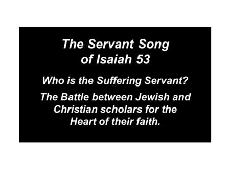 The Servant Song of Isaiah 53 Who is the Suffering Servant? The Battle between Jewish and Christian scholars for the Heart of their faith.