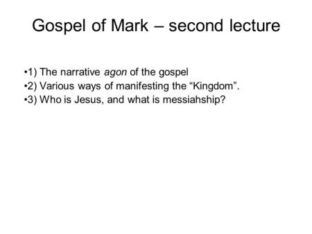 Gospel of Mark – second lecture 1) The narrative agon of the gospel 2) Various ways of manifesting the “Kingdom”. 3) Who is Jesus, and what is messiahship?