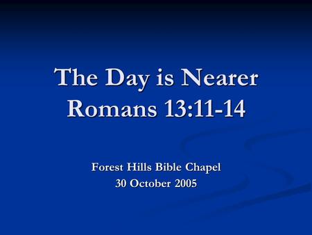 The Day is Nearer Romans 13:11-14 Forest Hills Bible Chapel 30 October 2005.